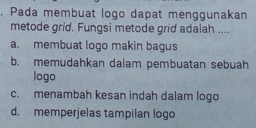 Pada membuat logo dapat menggunakan
metode grid. Fungsi metode grid adalah ....
a. membuat logo makin bagus
b. memudahkan dalam pembuatan sebuah
logo
c. menambah kesan indah dalam logo
d. memperjelas tampilan logo