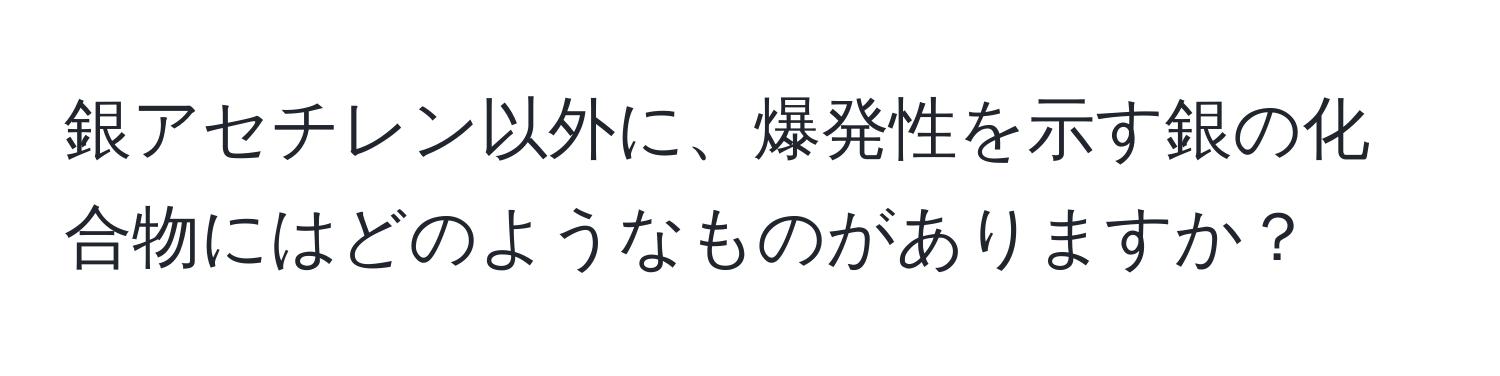 銀アセチレン以外に、爆発性を示す銀の化合物にはどのようなものがありますか？