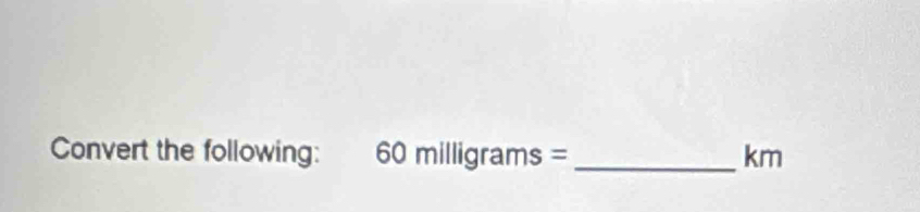 Convert the following: 60milligrams= _ km