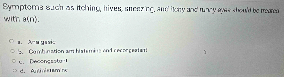 Symptoms such as itching, hives, sneezing, and itchy and runny eyes should be treated
with a(n)
a. Analgesic
b. Combination antihistamine and decongestant
c. Decongestant
d. Antihistamine