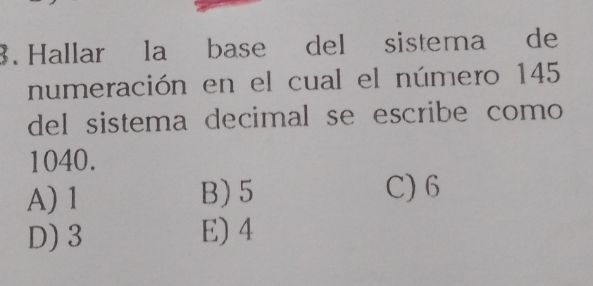 Hallar la base del sistema de
numeración en el cual el número 145
del sistema decimal se escribe como
1040.
A) 1 B) 5
C) 6
D) 3 E) 4