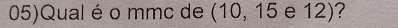 05)Qual é o mmc de (10, 15 e 12)?