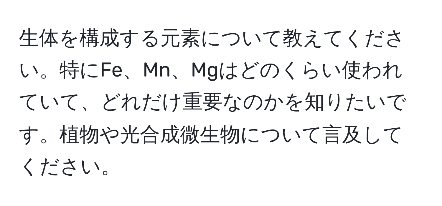 生体を構成する元素について教えてください。特にFe、Mn、Mgはどのくらい使われていて、どれだけ重要なのかを知りたいです。植物や光合成微生物について言及してください。