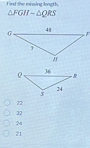 Find the missing length.
△ FGHsim △ QRS
22
32
24
21