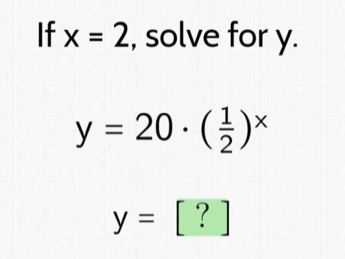 If x=2 , solve for y.
y=20· ( 1/2 )^x
y=[?]