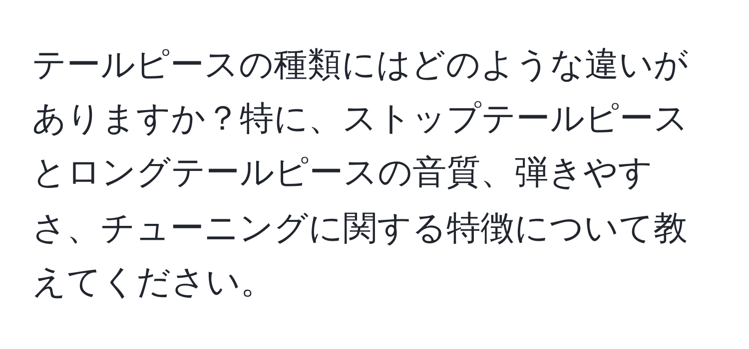 テールピースの種類にはどのような違いがありますか？特に、ストップテールピースとロングテールピースの音質、弾きやすさ、チューニングに関する特徴について教えてください。