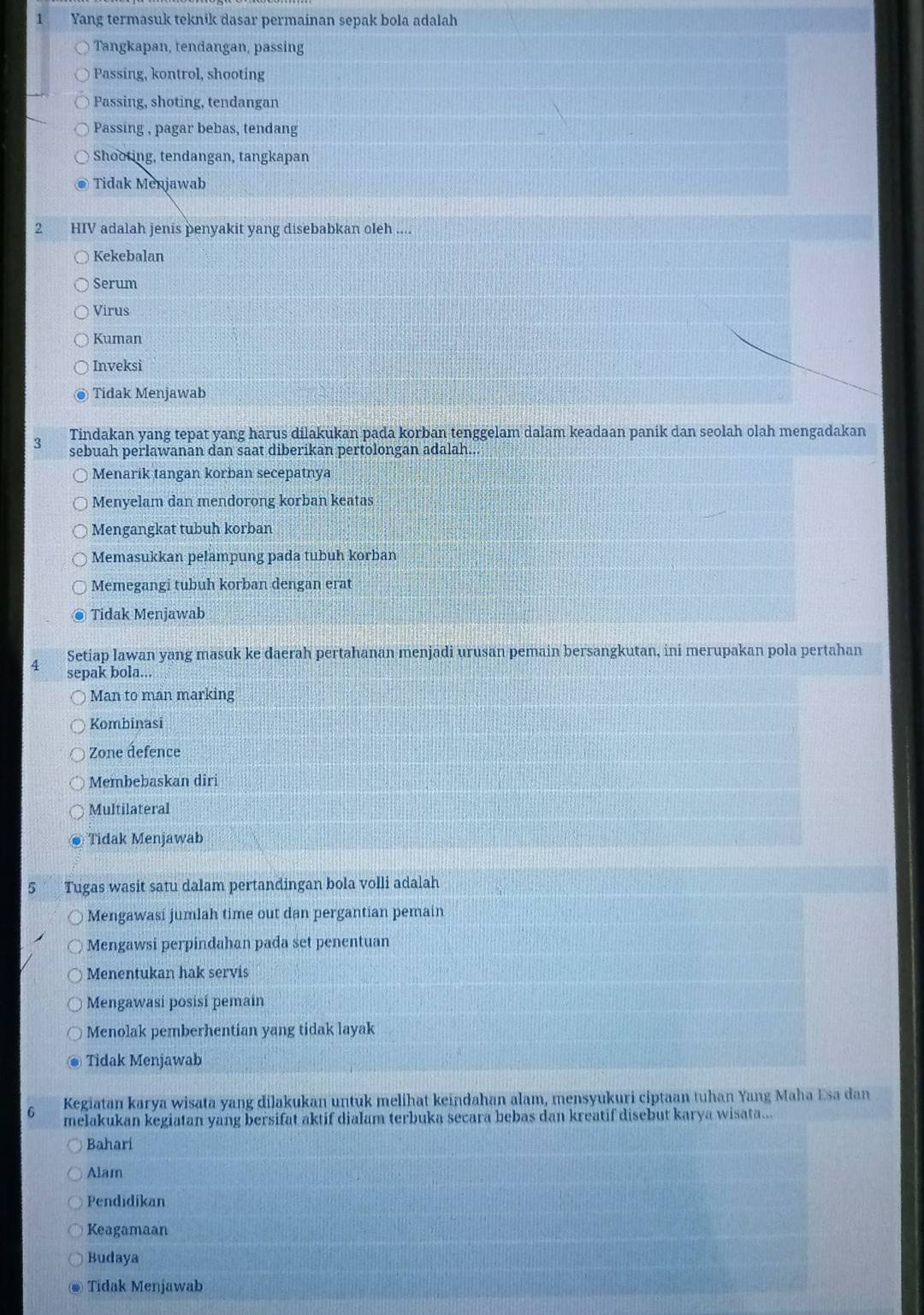 Yang termasuk teknik dasar permainan sepak bola adalah
Tangkapan, tendangan, passing
Passing, kontrol, shooting
Passing, shoting, tendangan
Passing , pagar bebas, tendang
Shooting, tendangan, tangkapan
Tidak Menjawab
2 HIV adalah jenis penyakit yang disebabkan oleh ....
Kekebalan
Serum
Virus
Kuman
Inveksi
Tidak Menjawab
Tindakan yang tepat yang harus dilakukan pada korban tenggelam dalam keadaan panik dan seolah olah mengadakan
3 sebuah perlawanan dan saat diberikan pertolongan adalah..
Menarik tangan korban secepatnya
Menyelam dan mendorong korban keatas
Mengangkat tubuh korban
Memasukkan pelampung pada tubuh korban
Memegangi tubuh korban dengan erat
Tidak Menjawab
Setiap lawan yang masuk ke daerah pertahanan menjadi urusan pemain bersangkutan, ini merupakan pola pertahan
4 sepak bola...
Man to man marking
Kombinasi
Zone defence
Membebaskan diri
Multilateral
Tidak Menjawab
5 Tugas wasit satu dalam pertandingan bola volli adalah
Mengawasi jumlah time out dan pergantian pemain
Mengawsi perpindahan pada set penentuan
Menentukan hak servis
Mengawasi posisi pemain
Menolak pemberhentian yang tidak layak
Tidak Menjawab
Kegiatan karya wisata yang dilakukan untuk melihat keindahan alam, mensyukuri ciptaan tuhan Yang Maha Esa dan
G melakukan kegiatan yang bersifat aktif dialam terbuka secara bebas dan kreatif disebut karya wisata...
Bahari
Alam
Pendidikan
Keagamaan
Budaya
Tidak Menjawab