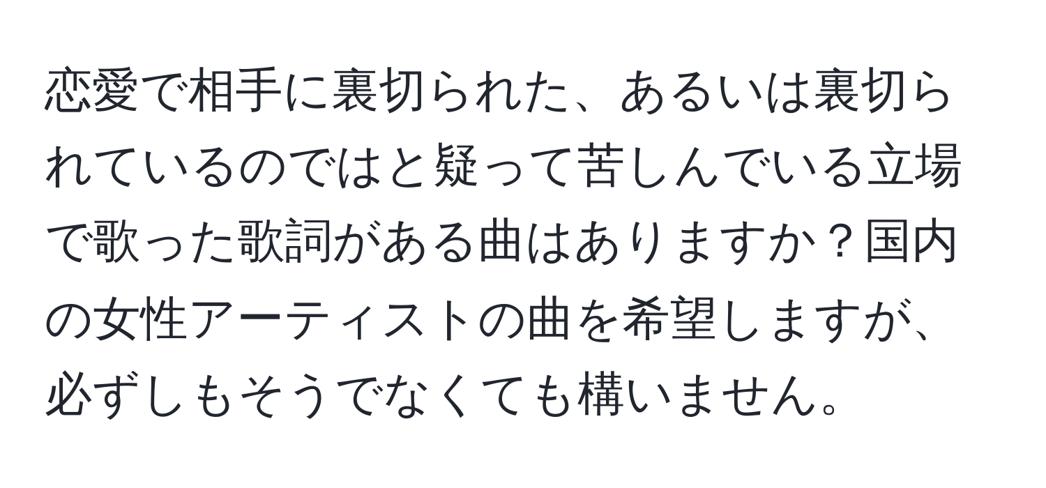 恋愛で相手に裏切られた、あるいは裏切られているのではと疑って苦しんでいる立場で歌った歌詞がある曲はありますか？国内の女性アーティストの曲を希望しますが、必ずしもそうでなくても構いません。