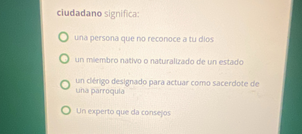 ciudadano significa:
una persona que no reconoce a tu dios
un miembro nativo o naturalizado de un estado
un clérigo designado para actuar como sacerdote de
una parroquia
Un experto que da consejos