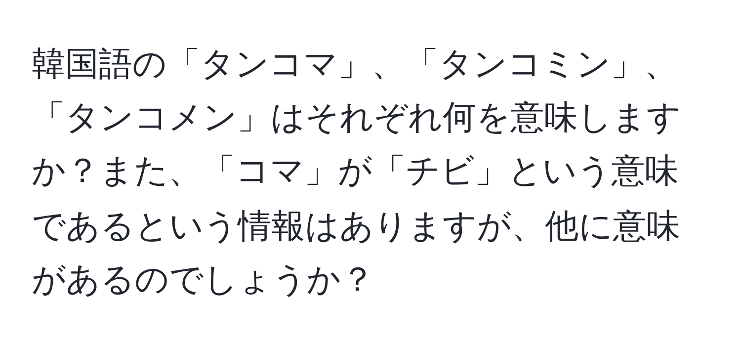 韓国語の「タンコマ」、「タンコミン」、「タンコメン」はそれぞれ何を意味しますか？また、「コマ」が「チビ」という意味であるという情報はありますが、他に意味があるのでしょうか？