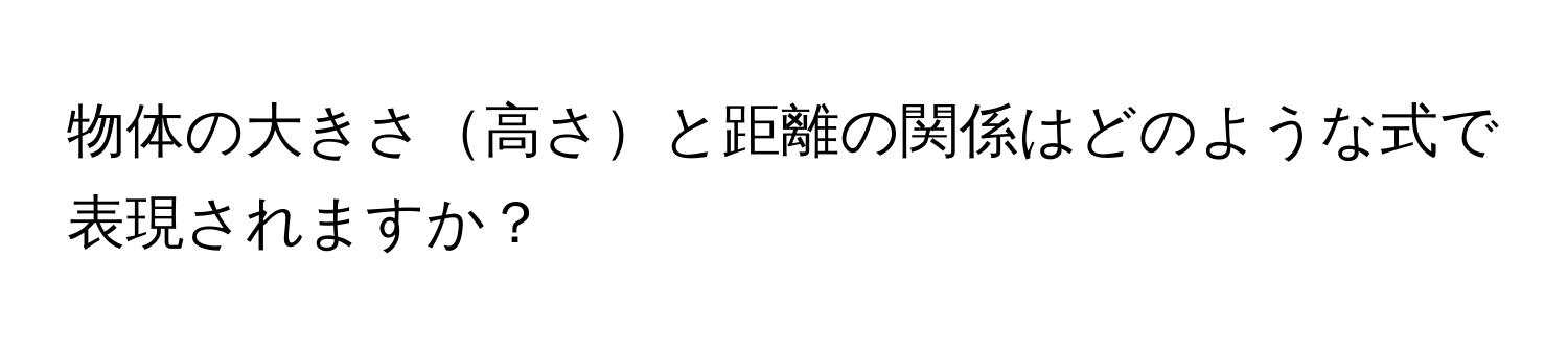 物体の大きさ高さと距離の関係はどのような式で表現されますか？