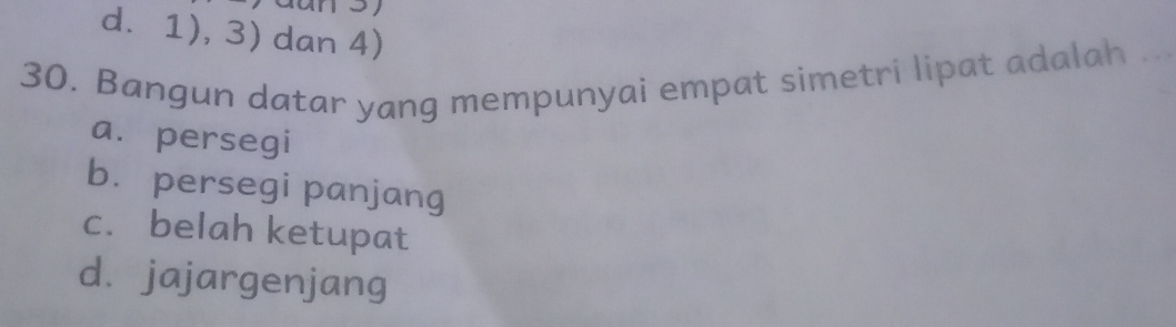 d. 1), 3) dan 4)
30. Bangun datar yang mempunyai empat simetri lipat adalah
a. persegi
bù persegi panjang
c. belah ketupat
d. jajargenjang