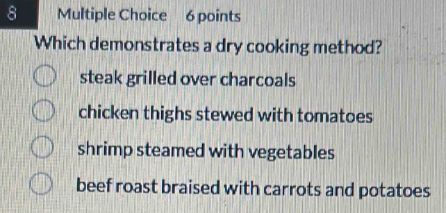 Which demonstrates a dry cooking method?
steak grilled over charcoals
chicken thighs stewed with tomatoes
shrimp steamed with vegetables
beef roast braised with carrots and potatoes