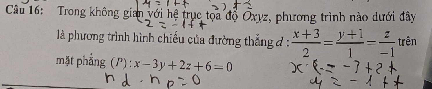 Trong không gian với hệ trục tọa độ Oxyz, phương trình nào dưới đây
là phương trình hình chiếu của đường thẳng đ :  (x+3)/2 = (y+1)/1 = z/-1  trên
mặt phẳng (P): x-3y+2z+6=0