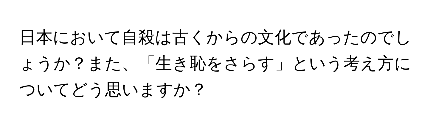 日本において自殺は古くからの文化であったのでしょうか？また、「生き恥をさらす」という考え方についてどう思いますか？