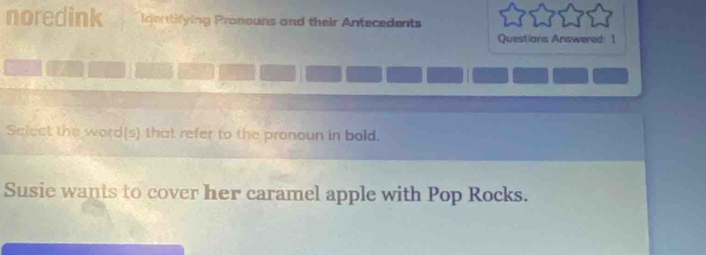 noredink identifying Pronouns and their Antecedents 
Questions Answered: 1 
Select the word(s) that refer to the pronoun in bold. 
Susie wants to cover her caramel apple with Pop Rocks.