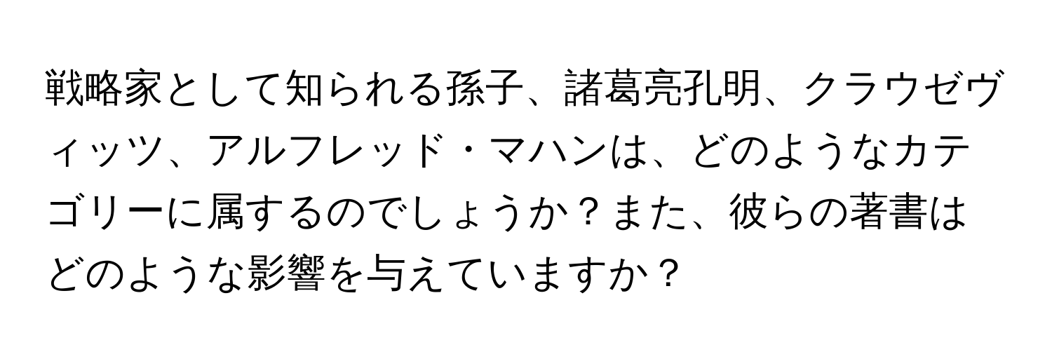 戦略家として知られる孫子、諸葛亮孔明、クラウゼヴィッツ、アルフレッド・マハンは、どのようなカテゴリーに属するのでしょうか？また、彼らの著書はどのような影響を与えていますか？