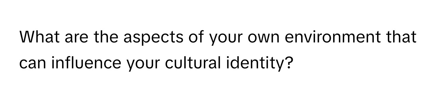 What are the aspects of your own environment that can influence your cultural identity?