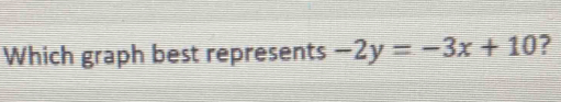 Which graph best represents -2y=-3x+10 ?