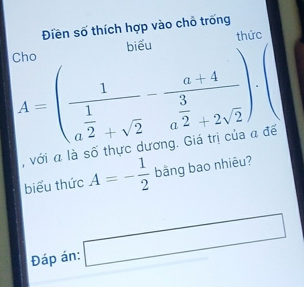 Điền số thích hợp vào chỗ trống 
Cho biểu thức
A=(frac 1 1/a^2 +sqrt(2)-frac a+4a^(frac 3)2+2sqrt(2))·
, với a là số t a rC d a 
biểu thức A=- 1/2  bằng bao nhiêu? 
Đáp án: □