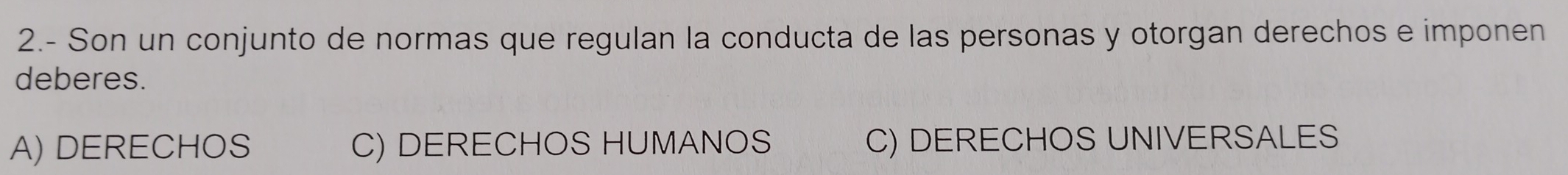 2.- Son un conjunto de normas que regulan la conducta de las personas y otorgan derechos e imponen
deberes.
A) DERECHOS C) DERECHOS HUMANOS C) DERECHOS UNIVERSALES