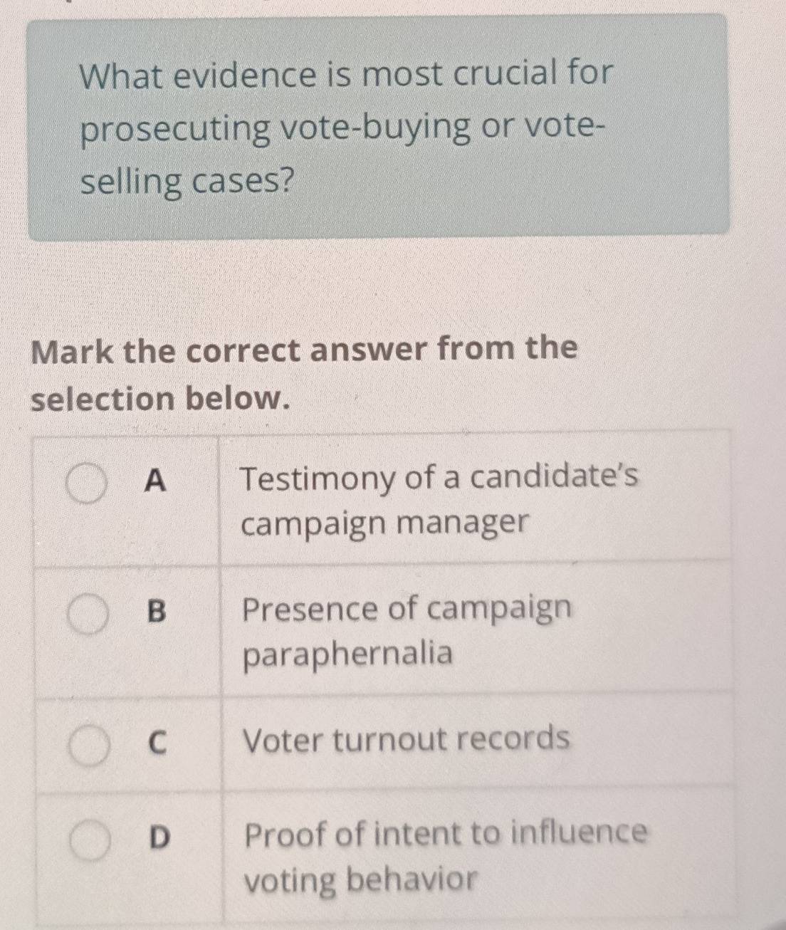 What evidence is most crucial for 
prosecuting vote-buying or vote- 
selling cases? 
Mark the correct answer from the 
selection below.