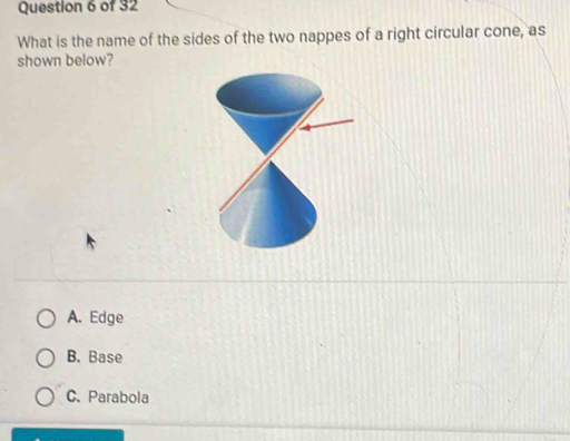 What is the name of the sides of the two nappes of a right circular cone, as
shown below?
A. Edge
B. Base
C. Parabola