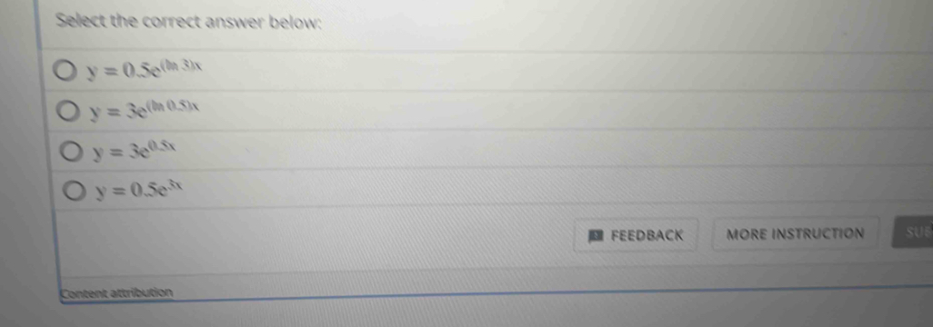 Select the correct answer below:
y=0.5e^((ln 3)x)
y=3e^((ln (0.5)x)
y=3e^(0.5x)
y=0.5e^(3x)
FEEDBACK MORE INSTRUCTION SU6
Content attribution