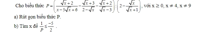 Cho biểu thức P=( (sqrt(x)+2)/x-5sqrt(x)+6 - (sqrt(x)+3)/2-sqrt(x) - (sqrt(x)+2)/sqrt(x)-3 ):(2- sqrt(x)/sqrt(x)+1 ) , với x≥ 0, x!= 4, x!= 9
a) Rút gọn biểu thức P.
b) Tỉm x để  1/P ≤  (-5)/2 .