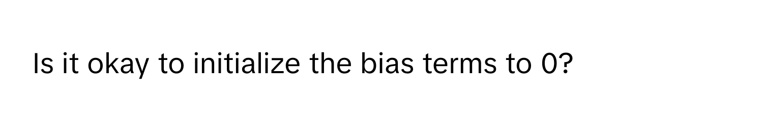 Is it okay to initialize the bias terms to 0?