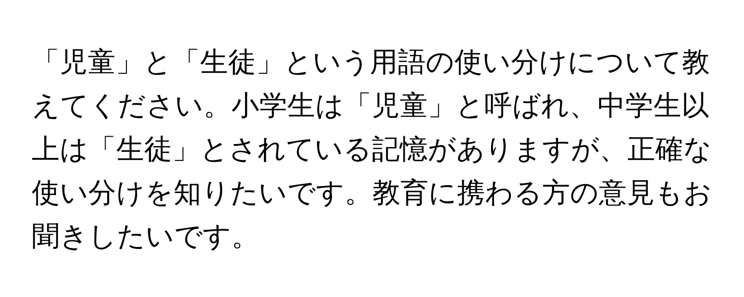 「児童」と「生徒」という用語の使い分けについて教えてください。小学生は「児童」と呼ばれ、中学生以上は「生徒」とされている記憶がありますが、正確な使い分けを知りたいです。教育に携わる方の意見もお聞きしたいです。