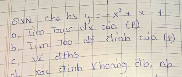 BIVN: chohs y=-x^2+x-1
a, Tim iulc dx cia (P)
b, jim too dó dinh(a (p )
c, ve dths
d xad dhinh Khoāng ¢b, nb