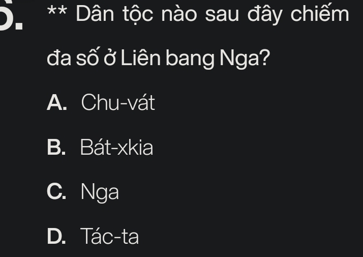 Dân tộc nào sau đây chiếm
đa số ở Liên bang Nga?
A. Chu-vát
B. Bát-xkia
C. Nga
D. Tác-ta