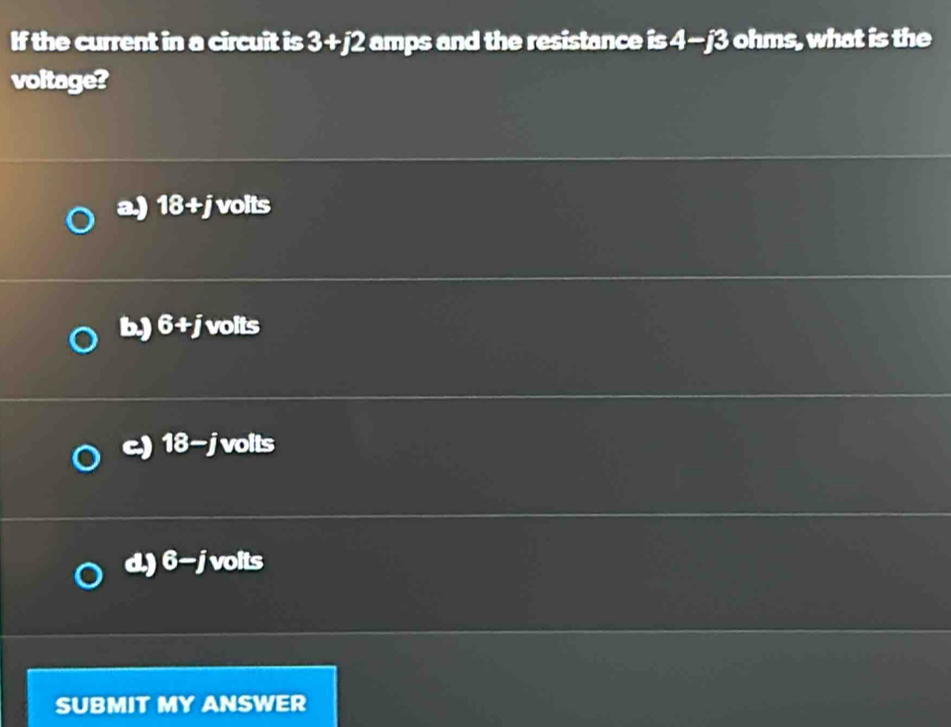 If the current in a circuit is ∠ E +j2 amps and the resistance is 4−j3 ohms, what is the
voltage?
a.) 18 +j jvolts
b.) 6+ j volts
c.) 18- jvolts
d.) 6- j volts
SUBMIT MY ANSWER