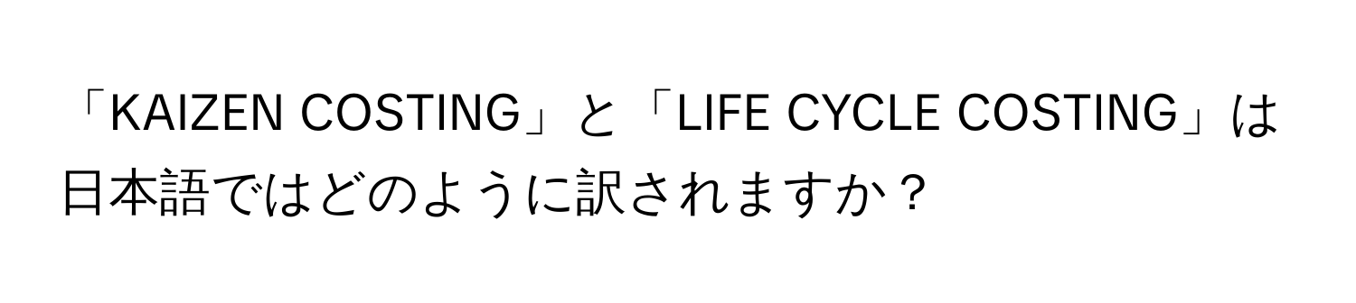 「KAIZEN COSTING」と「LIFE CYCLE COSTING」は日本語ではどのように訳されますか？