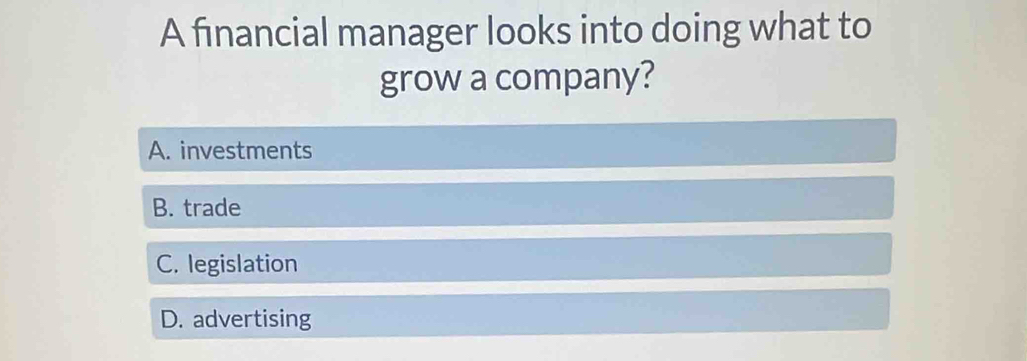 A financial manager looks into doing what to
grow a company?
A. investments
B. trade
C. legislation
D. advertising