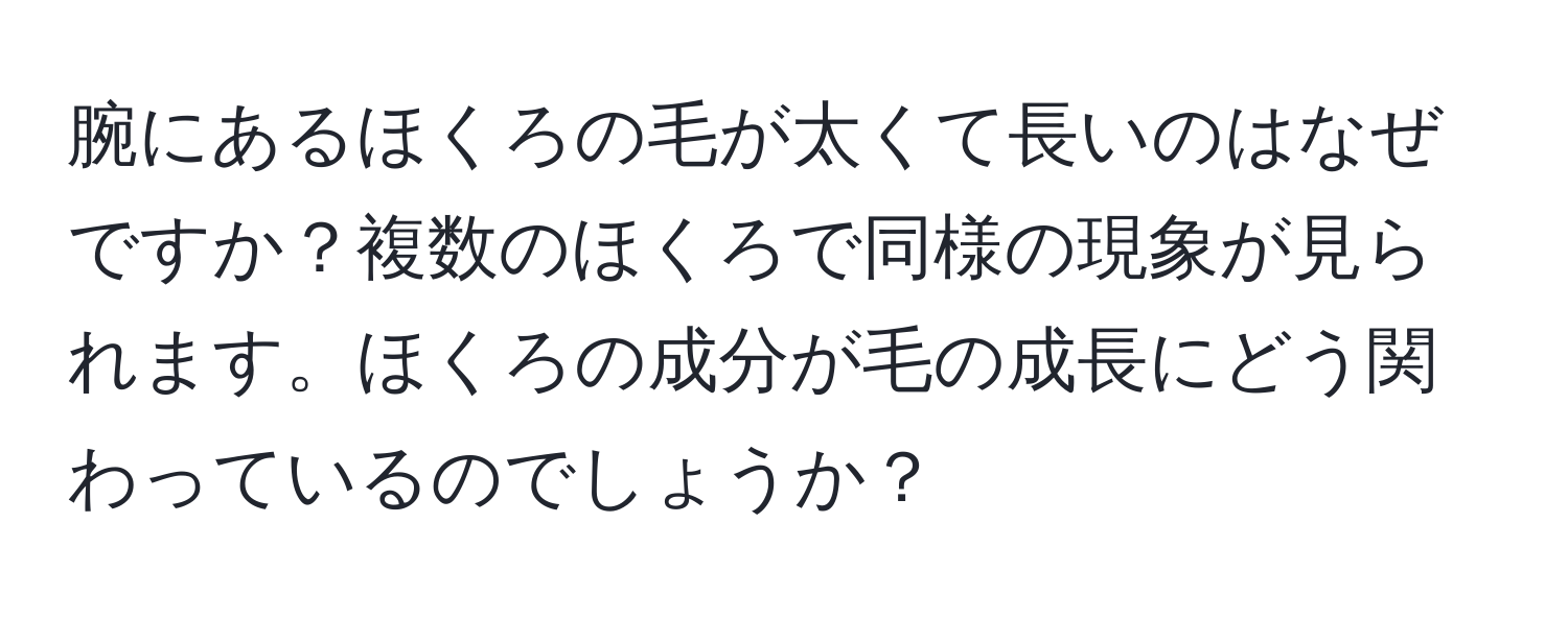 腕にあるほくろの毛が太くて長いのはなぜですか？複数のほくろで同様の現象が見られます。ほくろの成分が毛の成長にどう関わっているのでしょうか？