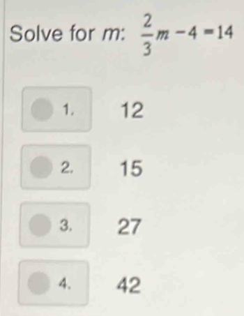 Solve for m :  2/3 m-4=14
1. 12
2. 15
3. 27
4. 42