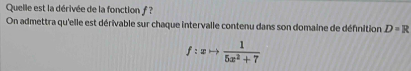 Quelle est la dérivée de la fonction f ? 
On admettra qu'elle est dérivable sur chaque intervalle contenu dans son domaine de défnition D=R
f:xto  1/5x^2+7 