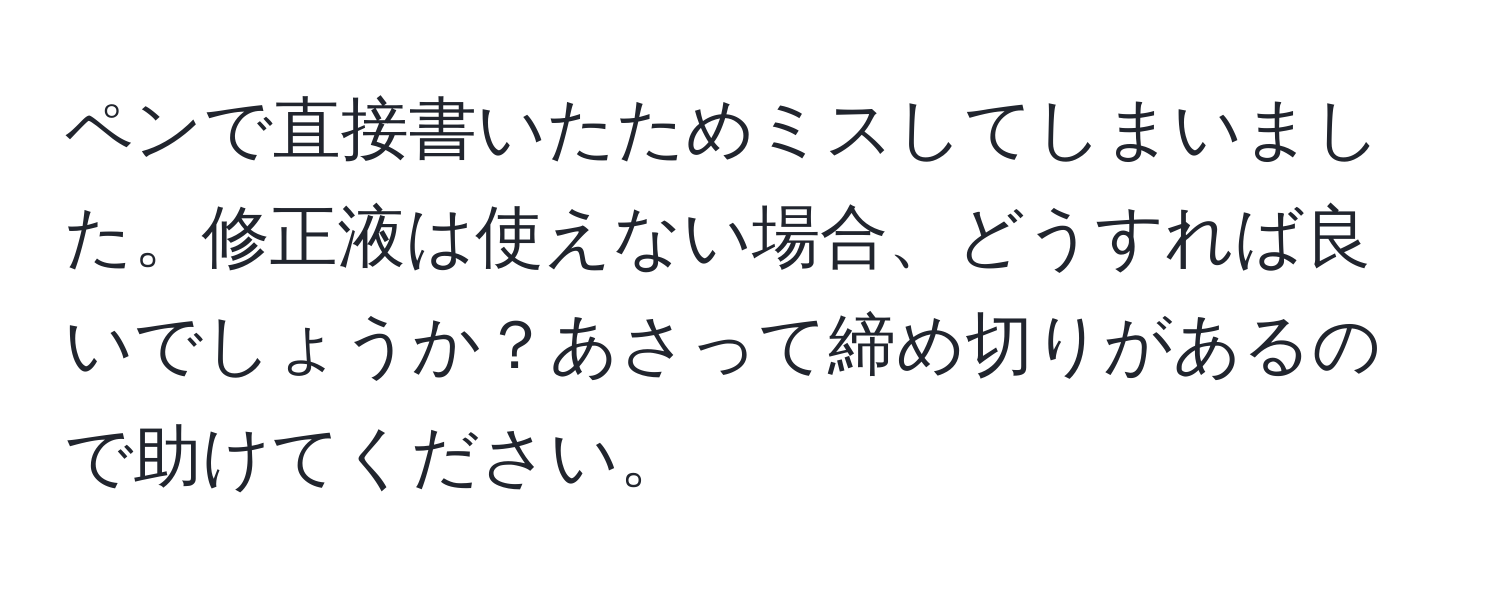 ペンで直接書いたためミスしてしまいました。修正液は使えない場合、どうすれば良いでしょうか？あさって締め切りがあるので助けてください。