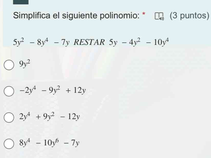 Simplifica el siguiente polinomio: * (3 puntos)
5y^2-8y^4-7y RESTAR 5y-4y^2-10y^4
9y^2
-2y^4-9y^2+12y
2y^4+9y^2-12y
8y^4-10y^6-7y