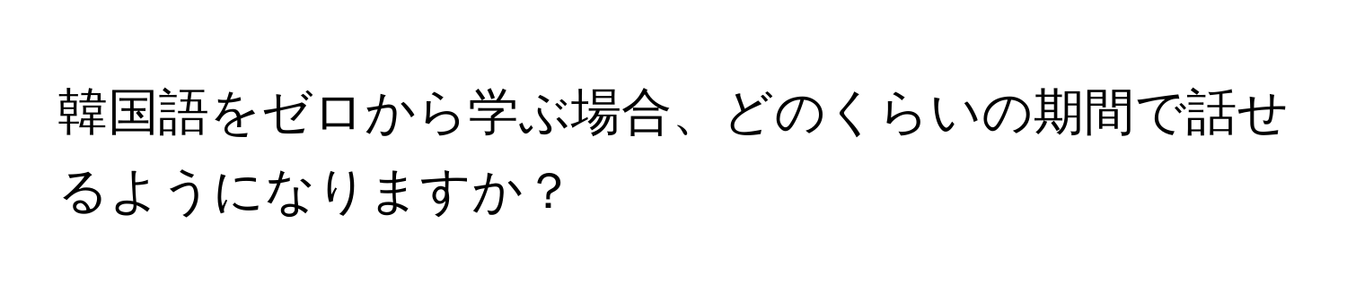 韓国語をゼロから学ぶ場合、どのくらいの期間で話せるようになりますか？