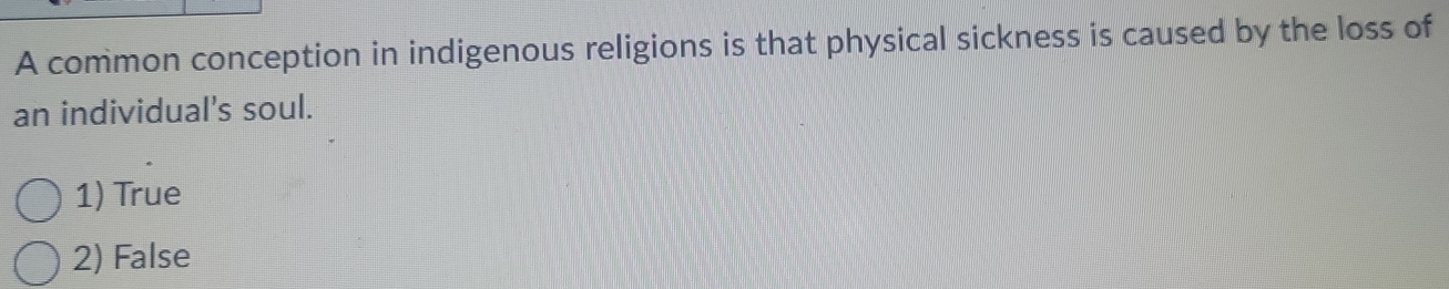 A common conception in indigenous religions is that physical sickness is caused by the loss of
an individual's soul.
1) True
2) False