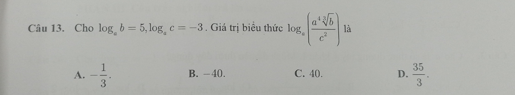 Cho log _ab=5, log _ac=-3. Giá trị biểu thức log _a( a^4sqrt[3](b)/c^2 ) à
A. - 1/3 . B. −40. C. 40. D.  35/3 .