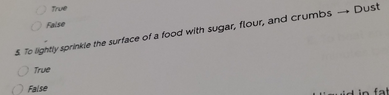 True Dust
False
5. To lightly sprinkle the surface of a food with sugar, flour, and crumbs
True
False
at