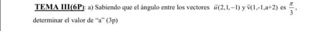 TEMA III(6P): a) Sabiendo que el ángulo entre los vectores vector u(2,1,-1) y overline v(1,-1,a+2) es  π /3 , 
determinar el valor de “ a ” (3p)