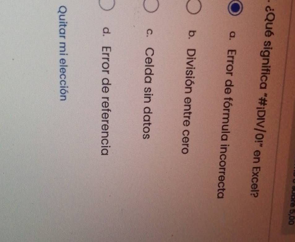 sübre 5,00
# ¿Qué significa "#¡DIV/0!" en Excel?
a. Error de fórmula incorrecta
b. División entre cero
c. Celda sin datos
d. Error de referencia
Quitar mi elección