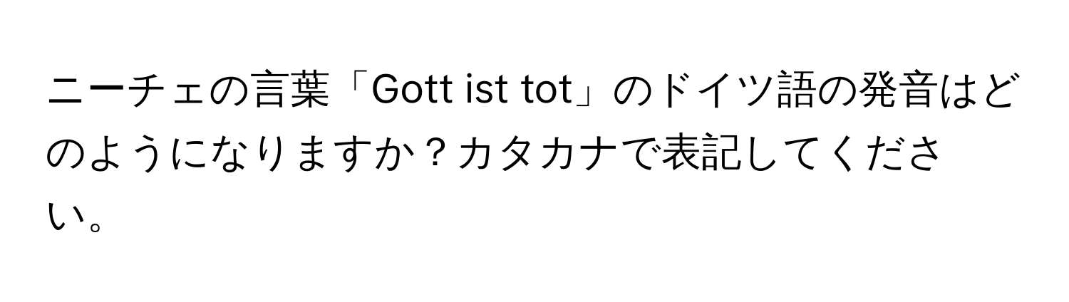 ニーチェの言葉「Gott ist tot」のドイツ語の発音はどのようになりますか？カタカナで表記してください。