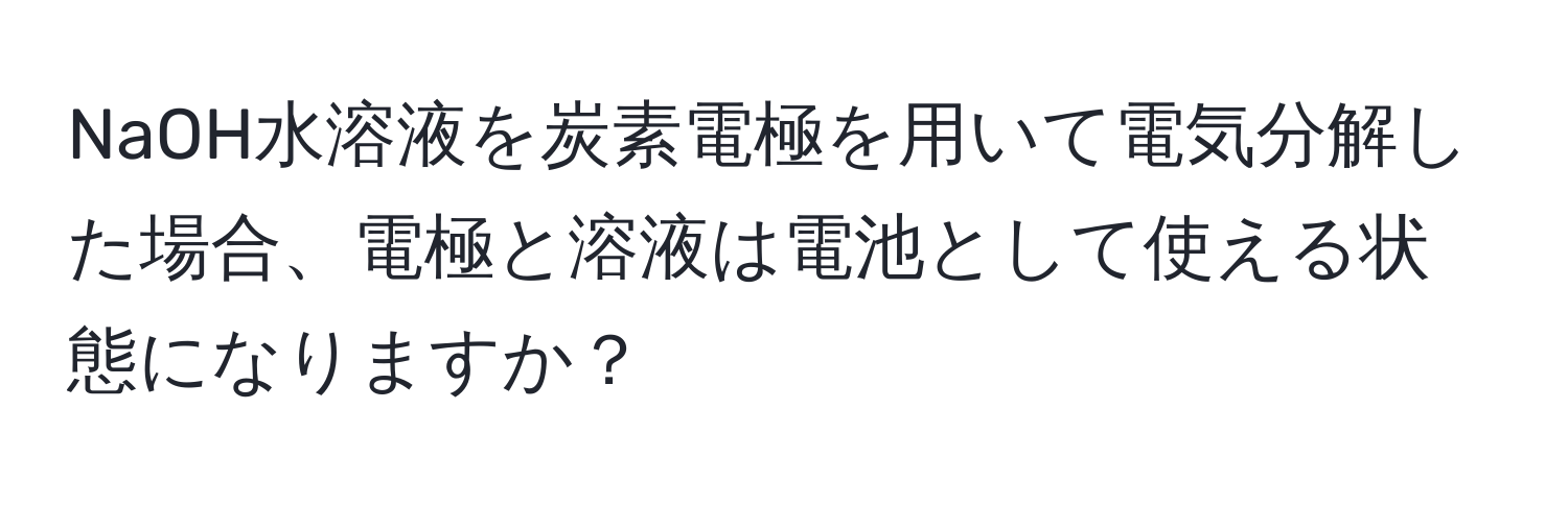 NaOH水溶液を炭素電極を用いて電気分解した場合、電極と溶液は電池として使える状態になりますか？