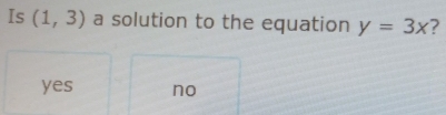 Is (1,3) a solution to the equation y=3x ?
yes no